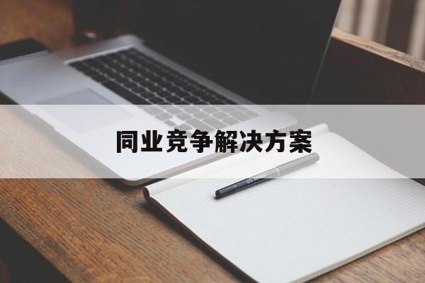 同业竞争解决方案(同业竞争解决方案怎么写)日照市