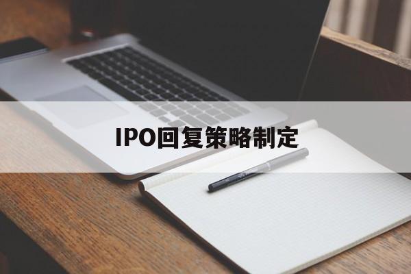 IPO回复策略制定(ipo回复策略制定者是谁)日照市
