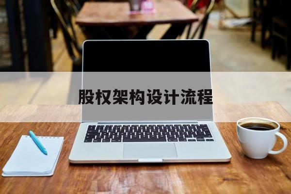 股权架构设计流程(股权架构设计流程图)日照市
