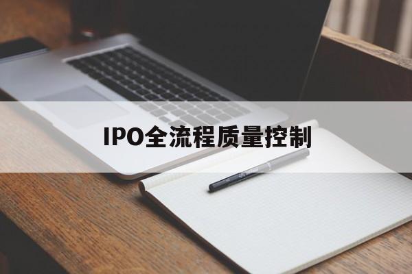 IPO全流程质量控制(ipo全流程质量控制是什么)日照市