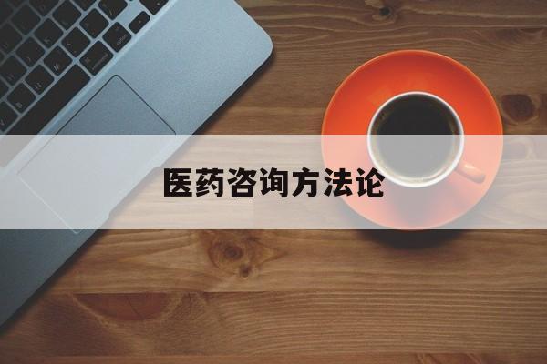 医药咨询方法论(医药行业咨询顾问)日照市