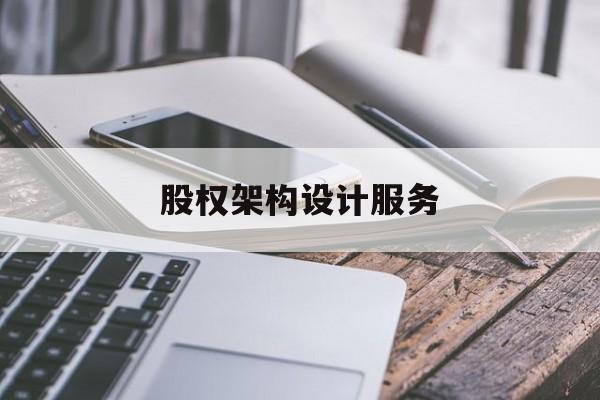 股权架构设计服务(股权架构设计服务合同)日照市